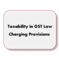 Taxability in GST Law: Charging Provisions